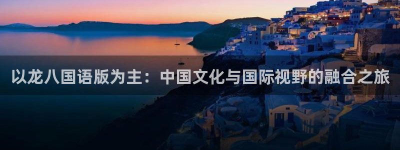 必发集团app7790下载安装：以龙八国语版为主：中国文化与国际视野的融合之旅