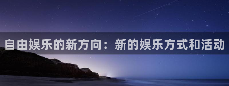 7790cnm必发集团app下载：自由娱乐的新方向：新的娱乐方式和活动