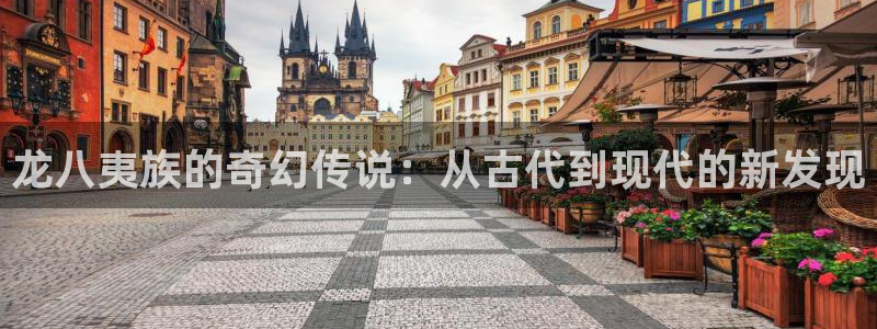 必发集团网站网址：龙八夷族的奇幻传说：从古代到现代的新发现
