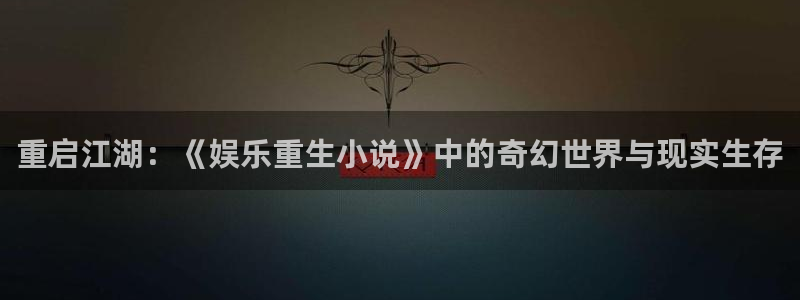 必发集团游戏官网：重启江湖：《娱乐重生小说》中的奇幻世界与现实生存