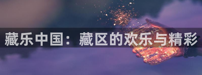 7790cnm必发集团app下载：藏乐中国：藏区的欢乐与精彩