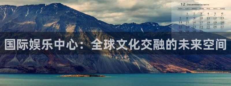7790必发集团app客服：国际娱乐中心：全球文化交融的未来空间