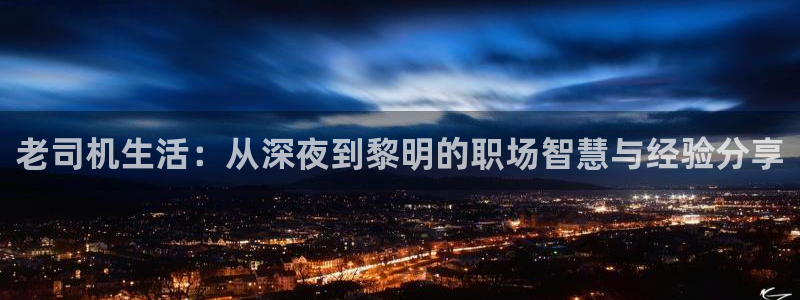7790必发集团：老司机生活：从深夜到黎明的职场智慧与经验分享