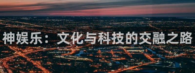 7790必发集团(中国)：神娱乐：文化与科技的交融之路