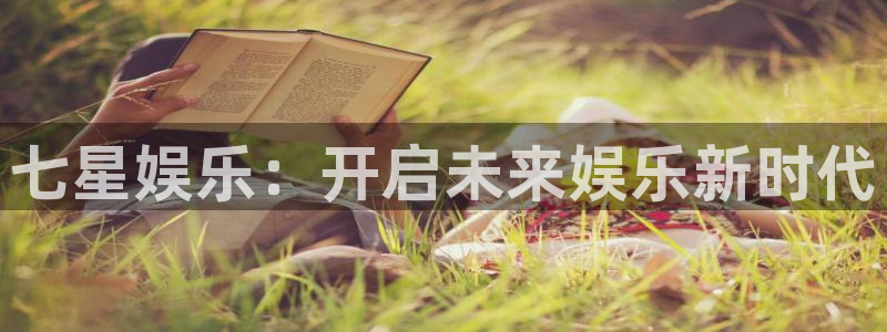 必发集团app7790下载安装：七星娱乐：开启未来娱乐新时代