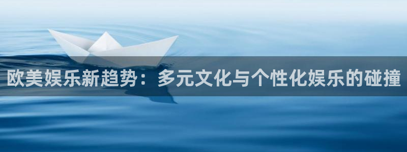 7790必发集团(中国)：欧美娱乐新趋势：多元文化与个性化娱乐的碰撞