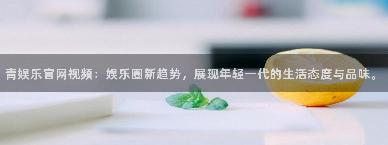 必发集团游戏官网：青娱乐官网视频：娱乐圈新趋势，展现年轻一代的生活态度与品味。