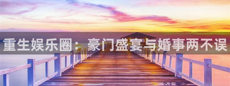 7790必发集团官网：重生娱乐圈：豪门盛宴与婚事两不误