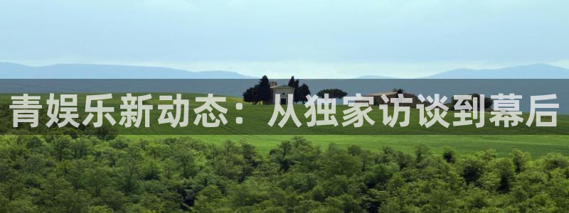 6690必发集团下载：青娱乐新动态：从独家访谈到幕后