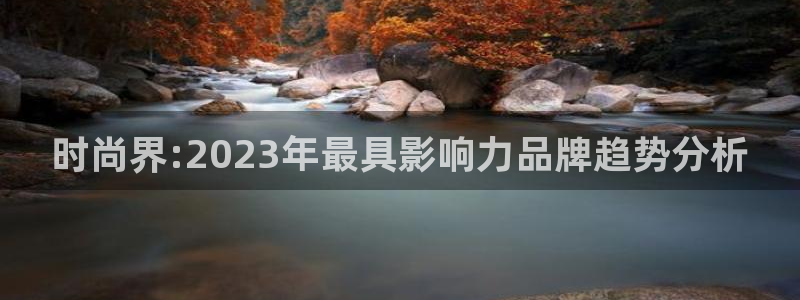 必发7790电子集团,必发集团欢迎光临：时尚界:2023年最具影响力品牌趋势分析