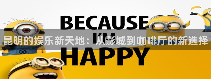 必发集团网址：昆明的娱乐新天地：从影城到咖啡厅的新选择
