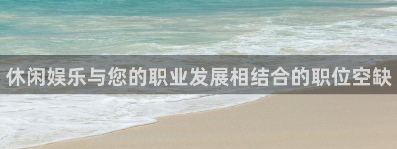 必发集团app下载：休闲娱乐与您的职业发展相结合的职位空缺