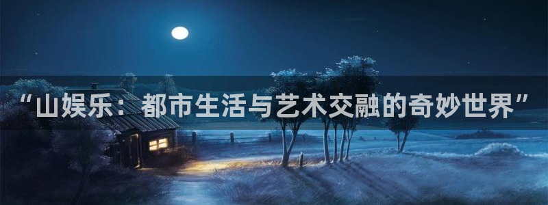 7790必发集团(中国)：“山娱乐：都市生活与艺术交融的奇妙世界”
