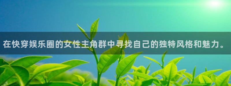 必发集团下载：在快穿娱乐圈的女性主角群中寻找自己的独特风格和魅力。