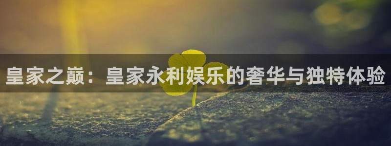 7790cnm必发集团登录：皇家之巅：皇家永利娱乐的奢华与独特体验