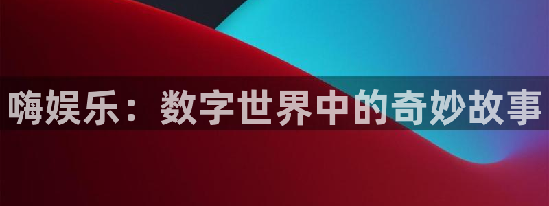 7790必发集团app客服：嗨娱乐：数字世界中的奇妙故事