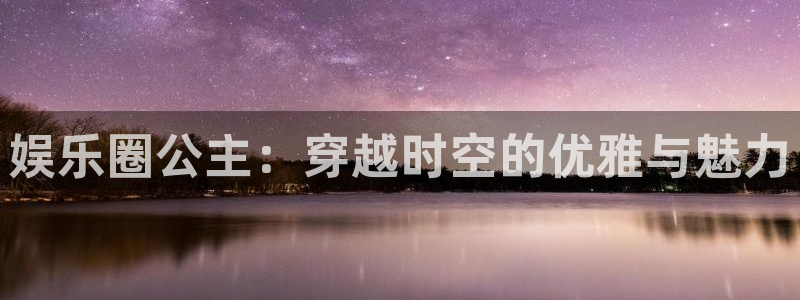 7790cnm必发集团app下载：娱乐圈公主：穿越时空的优雅与魅力